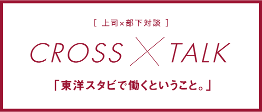 上司×部下対談 CROSS×TALK 東洋スタビで働くということ。