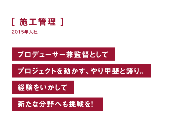 施工管理 プロデューサー兼監督としてプロジェクトを動かす、やり甲斐と誇り。経験をいかして新たな分野へも挑戦を！